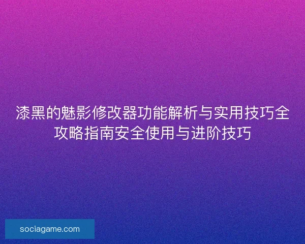 漆黑的魅影修改器功能解析与实用技巧全攻略指南安全使用与进阶技巧