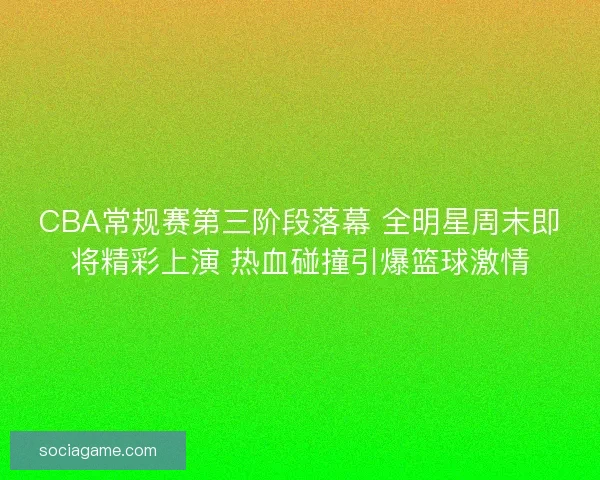 CBA常规赛第三阶段落幕 全明星周末即将精彩上演 热血碰撞引爆篮球激情