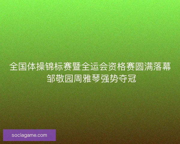 全国体操锦标赛暨全运会资格赛圆满落幕 邹敬园周雅琴强势夺冠 全国体操锦标赛暨全运会资格赛圆满落幕 邹敬园周雅琴强势夺冠