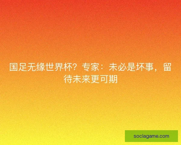 国足无缘世界杯？专家：未必是坏事，留待未来更可期