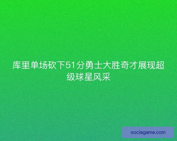 库里单场砍下51分勇士大胜奇才展现超级球星风采