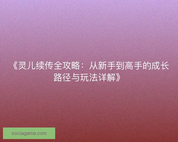 《灵儿续传全攻略：从新手到高手的成长路径与玩法详解》