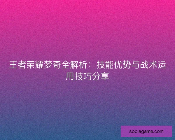 王者荣耀梦奇全解析:技能优势与战术运用技巧分享 王者荣耀梦奇全解析:技能优势与战术运用技巧分享