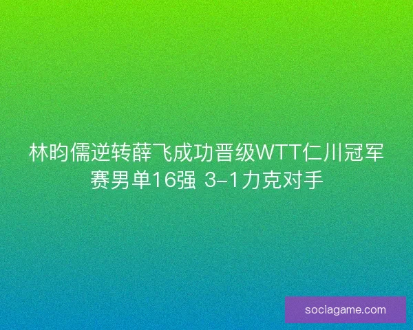林昀儒逆转薛飞成功晋级WTT仁川冠军赛男单16强 3-1力克对手 林昀儒逆转薛飞成功晋级WTT仁川冠军赛男单16强 3-1力克对手