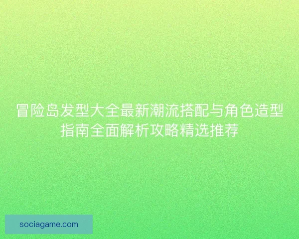 冒险岛发型大全最新潮流搭配与角色造型指南全面解析攻略精选推荐