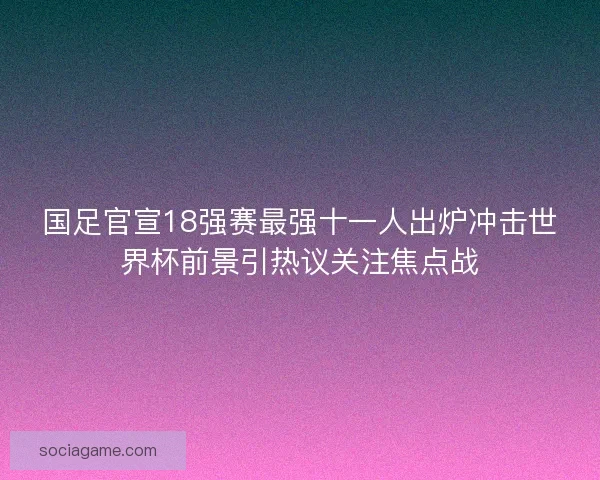 国足官宣18强赛最强十一人出炉冲击世界杯前景引热议关注焦点战