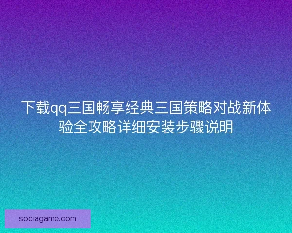 下载qq三国畅享经典三国策略对战新体验全攻略详细安装步骤说明