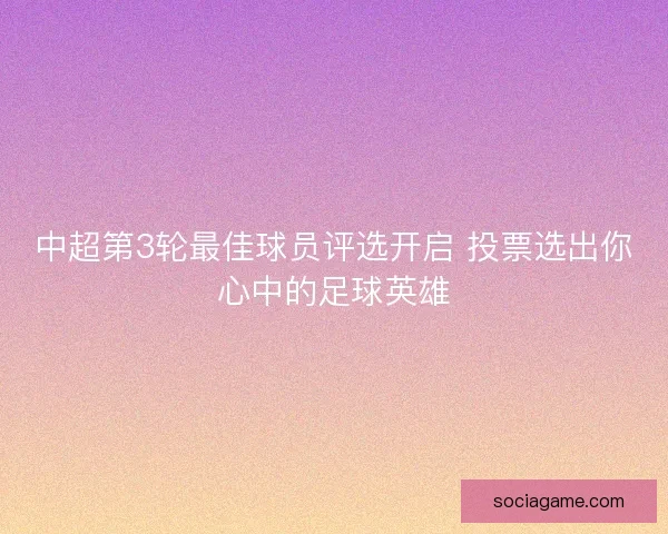 中超第3轮最佳球员评选开启 投票选出你心中的足球英雄