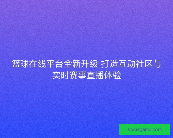 篮球在线平台全新升级 打造互动社区与实时赛事直播体验