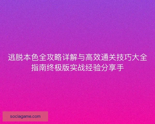 逃脱本色全攻略详解与高效通关技巧大全指南终极版实战经验分享手