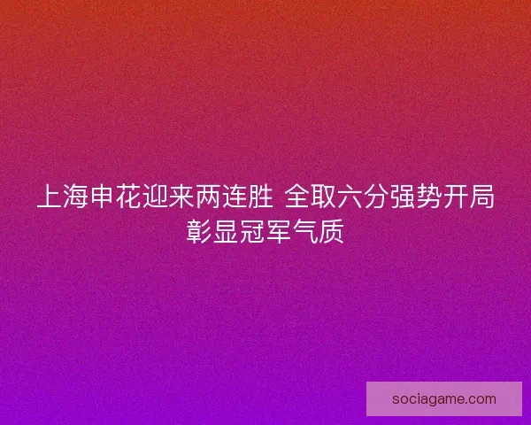 上海申花迎来两连胜 全取六分强势开局彰显冠军气质 上海申花迎来两连胜 全取六分强势开局彰显冠军气质