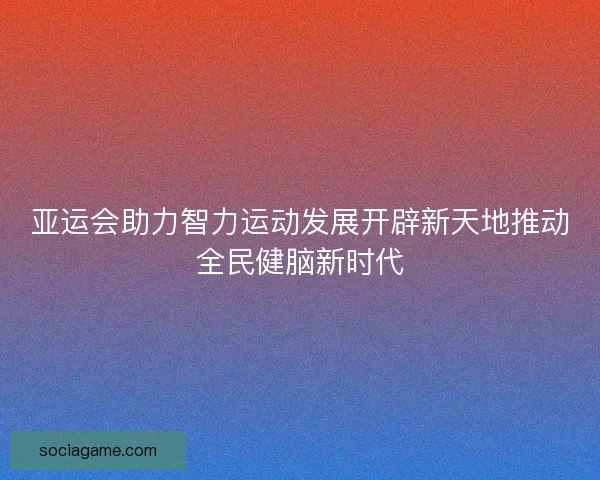 亚运会助力智力运动发展开辟新天地推动全民健脑新时代 亚运会助力智力运动发展开辟新天地推动全民健脑新时代